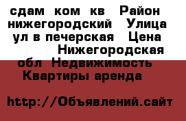 сдам 1ком. кв › Район ­ нижегородский › Улица ­ ул.в.печерская › Цена ­ 15 000 - Нижегородская обл. Недвижимость » Квартиры аренда   